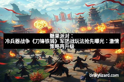糖果派对：冷兵器战争《刀锋铁骑》军团战玩法抢先曝光：激情策略再升级